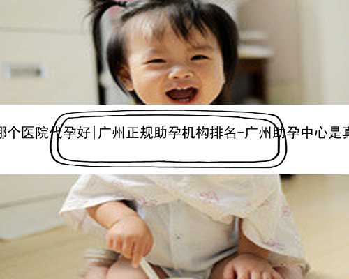广州哪个医院代孕好|广州正规助孕机构排名-广州助孕