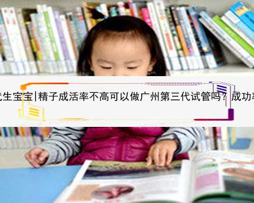 广州专业代生宝宝|精子成活率不高可以做广州第三代