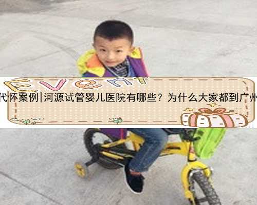 广州试管代怀案例|河源试管婴儿医院有哪些？为什么大家都到广州做试管？
