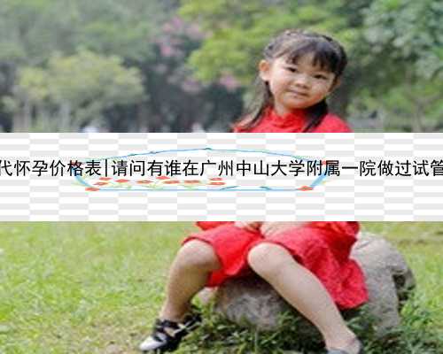 广州代怀孕价格表|请问有谁在广州中山大学附属一院做过试管婴儿