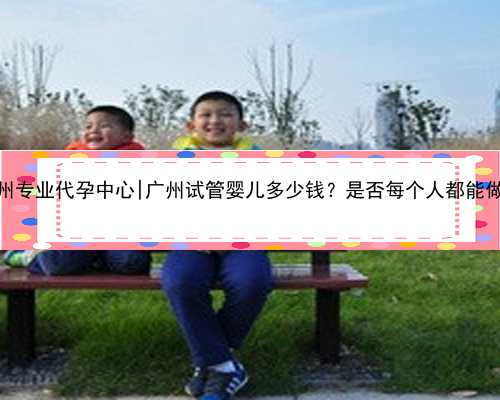 广州专业代孕中心|广州试管婴儿多少